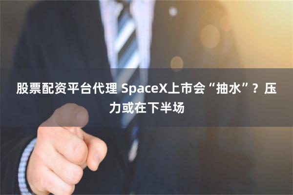 股票配资平台代理 SpaceX上市会“抽水”?压力或在下半场