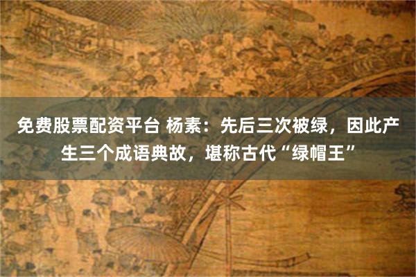 免费股票配资平台 杨素：先后三次被绿，因此产生三个成语典故，堪称古代“绿帽王”