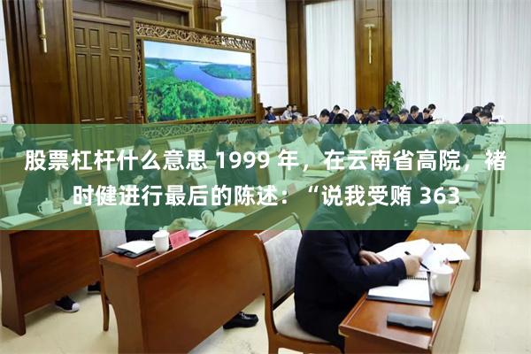 股票杠杆什么意思 1999 年，在云南省高院，褚时健进行最后的陈述：“说我受贿 363