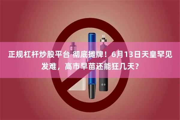 正规杠杆炒股平台 彻底摊牌！6月13日天皇罕见发难，高市早苗还能狂几天？