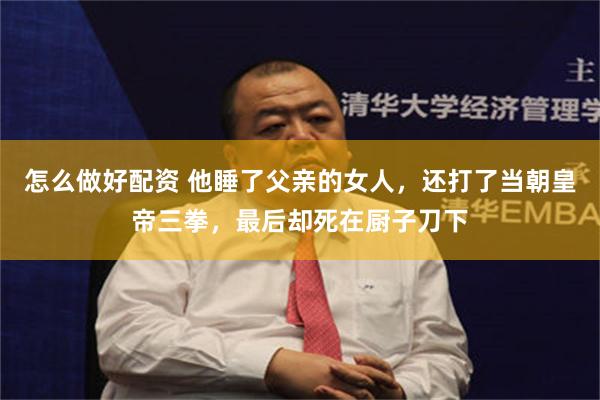 怎么做好配资 他睡了父亲的女人，还打了当朝皇帝三拳，最后却死在厨子刀下
