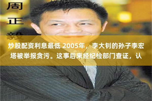 炒股配资利息最低 2005年，李大钊的孙子李宏塔被举报贪污。这事后来经纪检部门查证，认