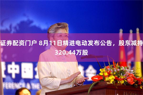 证券配资门户 8月11日精进电动发布公告，股东减持320.44万股