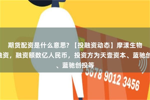 期货配资是什么意思? 【投融资动态】摩漾生物C轮融资,融资额数亿人民币,投资方为天壹资本、蓝驰创投等