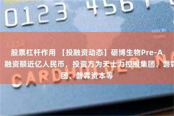 股票杠杆作用 【投融资动态】砺博生物Pre-A轮融资，融资额近亿人民币，投资方为天士力控股集团、磐霖资本等