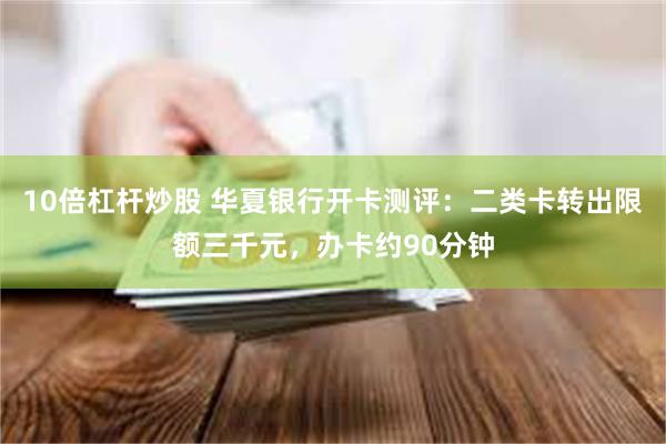 10倍杠杆炒股 华夏银行开卡测评：二类卡转出限额三千元，办卡约90分钟