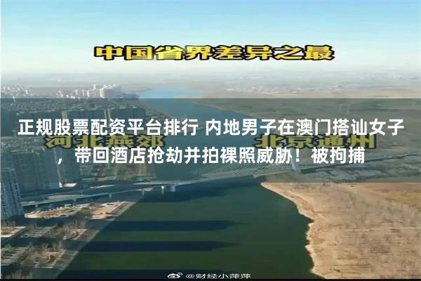 正规股票配资平台排行 内地男子在澳门搭讪女子,带回酒店抢劫并拍裸照威胁!被拘捕