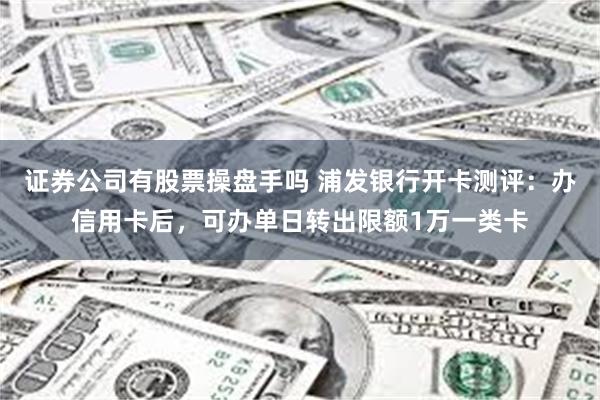 证券公司有股票操盘手吗 浦发银行开卡测评：办信用卡后，可办单日转出限额1万一类卡