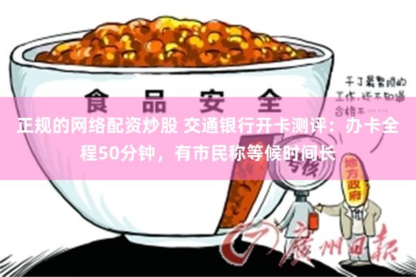 正规的网络配资炒股 交通银行开卡测评：办卡全程50分钟，有市民称等候时间长