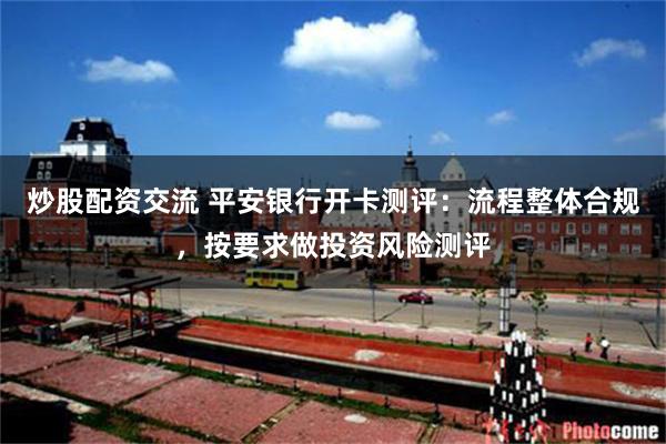 炒股配资交流 平安银行开卡测评:流程整体合规,按要求做投资风险测评