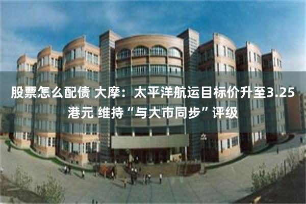 股票怎么配债 大摩：太平洋航运目标价升至3.25港元 维持“与大市同步”评级