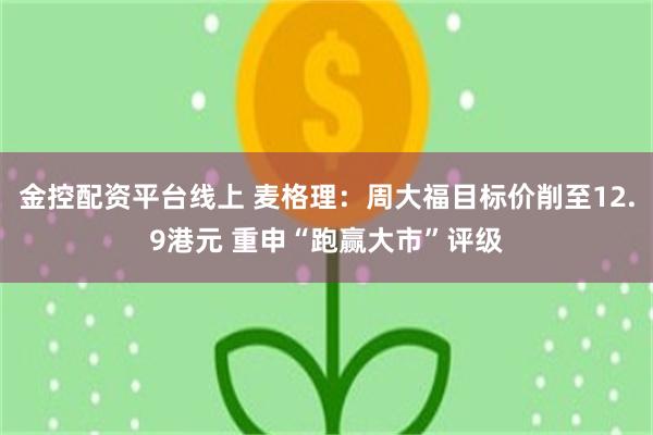 金控配资平台线上 麦格理：周大福目标价削至12.9港元 重申“跑赢大市”评级