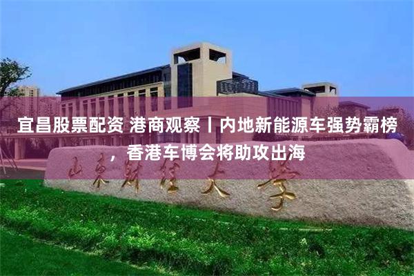 宜昌股票配资 港商观察丨内地新能源车强势霸榜，香港车博会将助攻出海