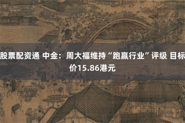 股票配资通 中金：周大福维持“跑赢行业”评级 目标价15.86港元
