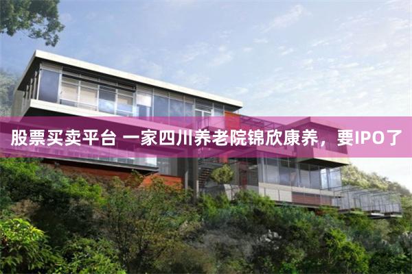 股票买卖平台 一家四川养老院锦欣康养，要IPO了