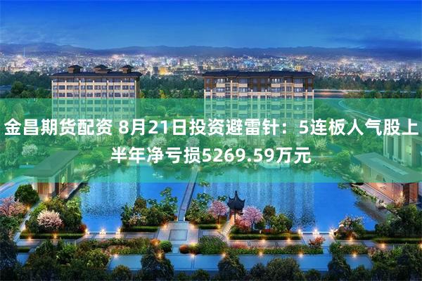金昌期货配资 8月21日投资避雷针：5连板人气股上半年净亏损5269.59万元