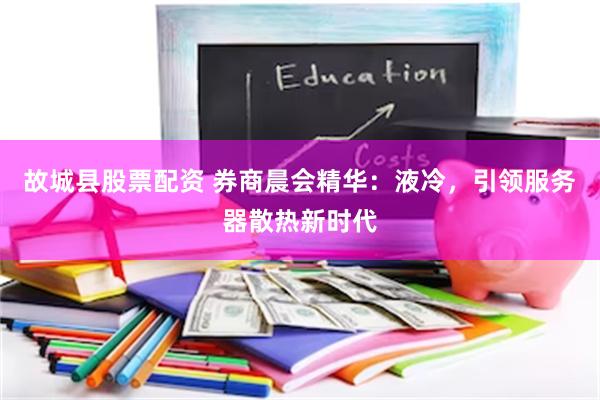 故城县股票配资 券商晨会精华：液冷，引领服务器散热新时代