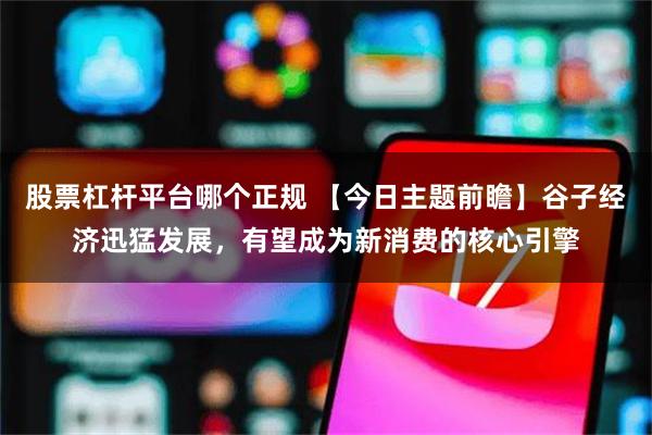 股票杠杆平台哪个正规 【今日主题前瞻】谷子经济迅猛发展，有望成为新消费的核心引擎