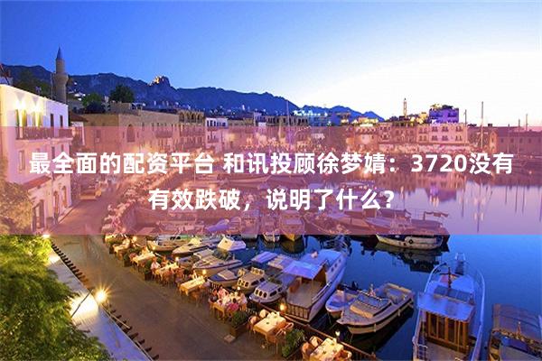 最全面的配资平台 和讯投顾徐梦婧：3720没有有效跌破，说明了什么？