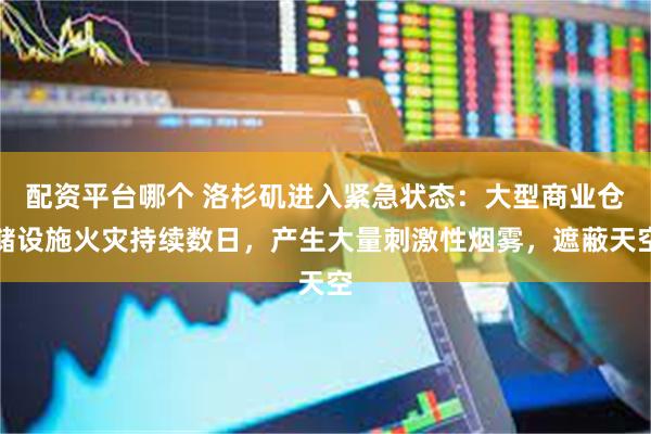 配资平台哪个 洛杉矶进入紧急状态：大型商业仓储设施火灾持续数日，产生大量刺激性烟雾，遮蔽天空