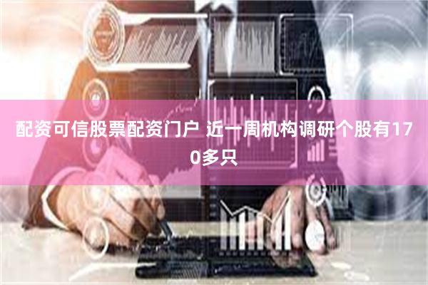 配资可信股票配资门户 近一周机构调研个股有170多只