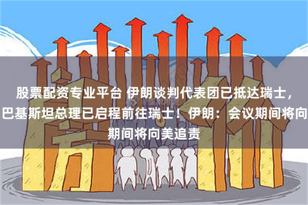 股票配资专业平台 伊朗谈判代表团已抵达瑞士，万斯、巴基斯坦总理已启程前往瑞士！伊朗：会议期间将向美追责
