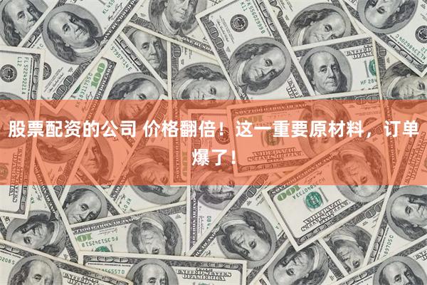 股票配资的公司 价格翻倍！这一重要原材料，订单爆了！