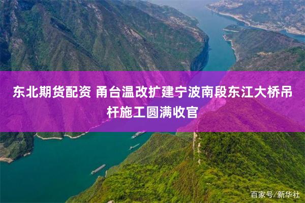 东北期货配资 甬台温改扩建宁波南段东江大桥吊杆施工圆满收官