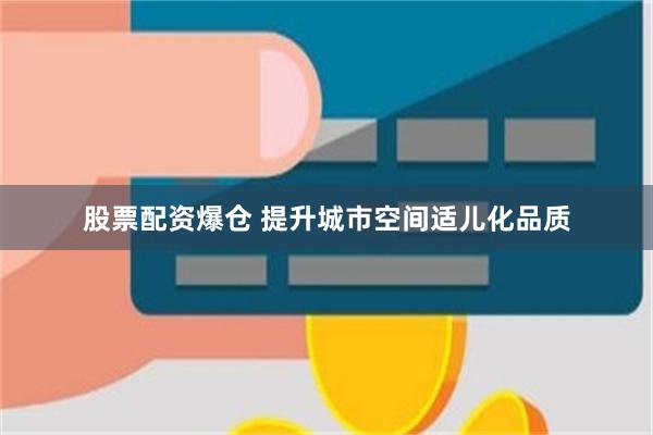 股票配资爆仓 提升城市空间适儿化品质