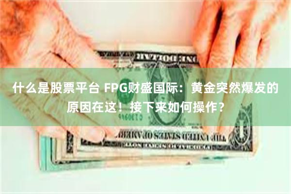 什么是股票平台 FPG财盛国际：黄金突然爆发的原因在这！接下来如何操作？