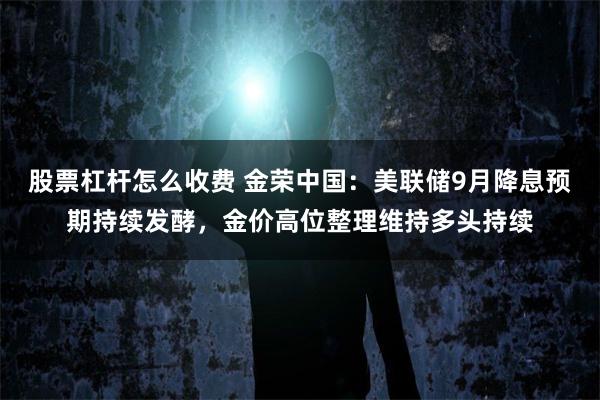 股票杠杆怎么收费 金荣中国：美联储9月降息预期持续发酵，金价高位整理维持多头持续