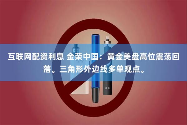 互联网配资利息 金荣中国：黄金美盘高位震荡回落。三角形外边线多单观点。