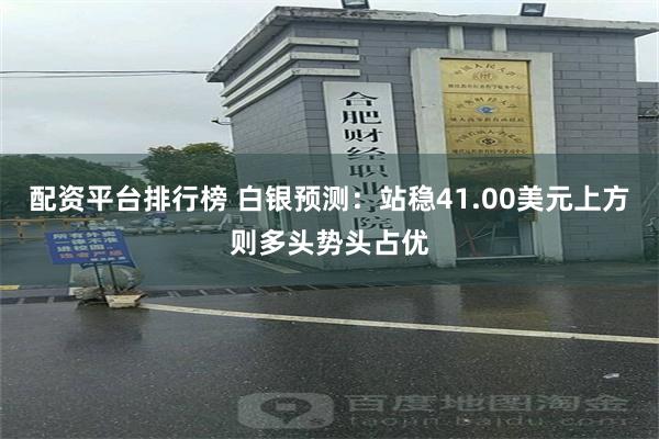 配资平台排行榜 白银预测：站稳41.00美元上方则多头势头占优