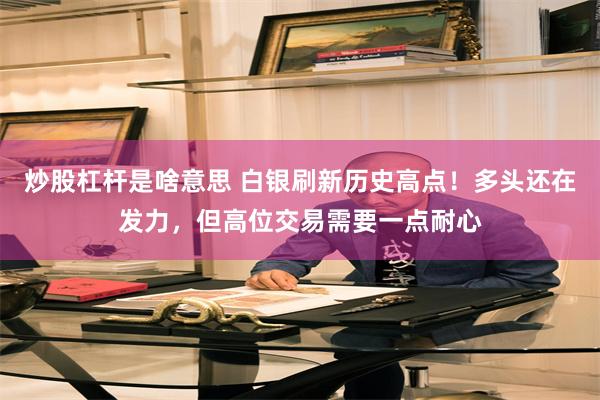 炒股杠杆是啥意思 白银刷新历史高点！多头还在发力，但高位交易需要一点耐心