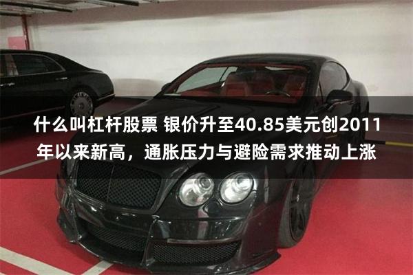什么叫杠杆股票 银价升至40.85美元创2011年以来新高，通胀压力与避险需求推动上涨