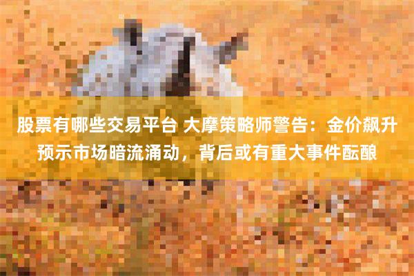股票有哪些交易平台 大摩策略师警告：金价飙升预示市场暗流涌动，背后或有重大事件酝酿