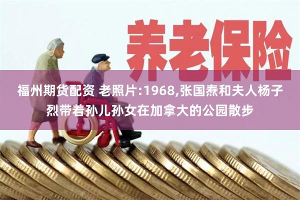 福州期货配资 老照片:1968,张国焘和夫人杨子烈带着孙儿孙女在加拿大的公园散步