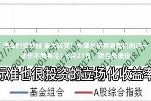怎么配资炒股 重大转变！外媒也觉察到我们的这一动作不同寻常！6月21日，联合早报也