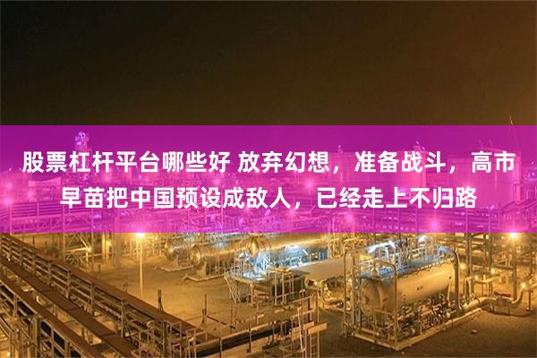 股票杠杆平台哪些好 放弃幻想，准备战斗，高市早苗把中国预设成敌人，已经走上不归路