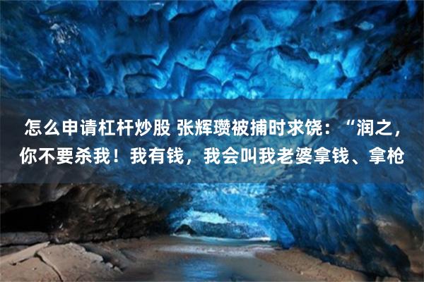 怎么申请杠杆炒股 张辉瓒被捕时求饶：“润之，你不要杀我！我有钱，我会叫我老婆拿钱、拿枪