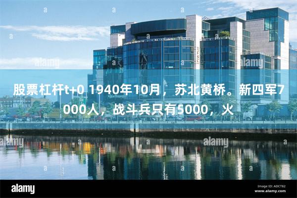 股票杠杆t+0 1940年10月，苏北黄桥。新四军7000人，战斗兵只有5000，火