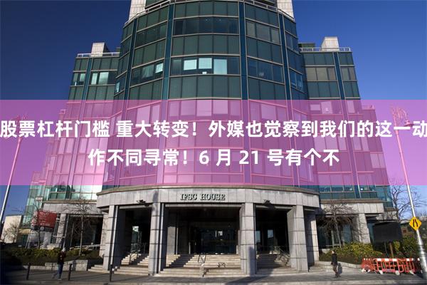 股票杠杆门槛 重大转变！外媒也觉察到我们的这一动作不同寻常！6 月 21 号有个不