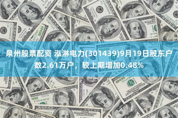 泉州股票配资 泓淋电力(301439)9月19日股东户数2.61万户，较上期增加0.48%