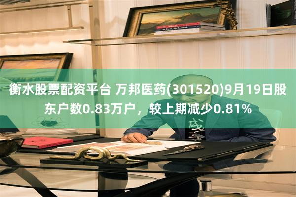 衡水股票配资平台 万邦医药(301520)9月19日股东户数0.83万户，较上期减少0.81%