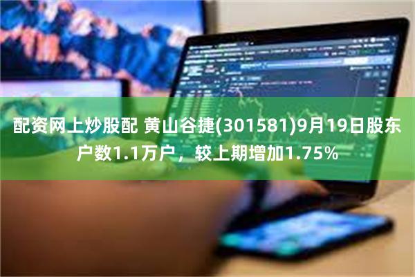 配资网上炒股配 黄山谷捷(301581)9月19日股东户数1.1万户，较上期增加1.75%