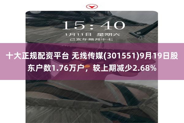 十大正规配资平台 无线传媒(301551)9月19日股东户数1.76万户,较上期减少2.68%