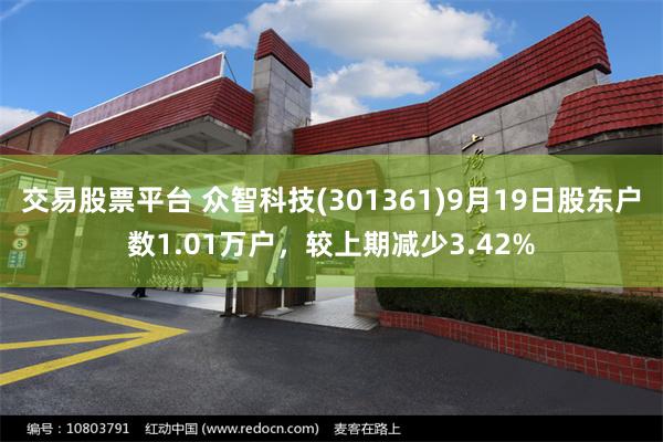 交易股票平台 众智科技(301361)9月19日股东户数1.01万户，较上期减少3.42%