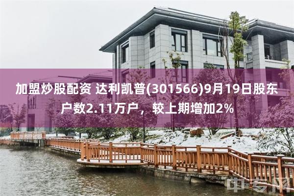 加盟炒股配资 达利凯普(301566)9月19日股东户数2.11万户，较上期增加2%