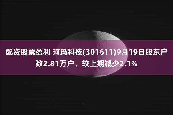 配资股票盈利 珂玛科技(301611)9月19日股东户数2.81万户，较上期减少2.1%