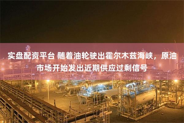 实盘配资平台 随着油轮驶出霍尔木兹海峡，原油市场开始发出近期供应过剩信号